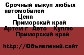 Срочный выкуп любых автомобилей! 2-672-671 ! › Цена ­ 1 000 000 - Приморский край, Артем г. Авто » Куплю   . Приморский край